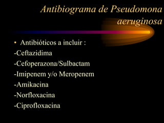 Antibiograma de Pseudomona
                         aeruginosa

• Antibióticos a incluir :
-Ceftazidima
-Cefoperazona/Sulbactam
-Imipenem y/o Meropenem
-Amikacina
-Norfloxacina
-Ciprofloxacina
 