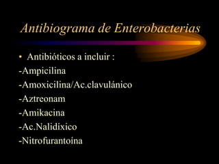 Antibiograma de Enterobacterias

• Antibióticos a incluir :
-Ampicilina
-Amoxicilina/Ac.clavulánico
-Aztreonam
-Amikacina
-Ac.Nalidíxico
-Nitrofurantoína
 