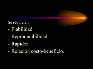 Se requiere :
-   Fiabilidad
-   Reproducibilidad
-   Rapidez
-   Relación costo-beneficio.
 