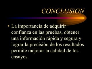 CONCLUSION

• La importancia de adquirir
  confianza en las pruebas, obtener
  una información rápida y segura y
  lograr la precisión de los resultados
  permite mejorar la calidad de los
  ensayos.
 