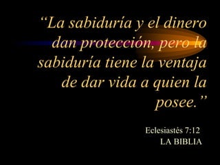 “La sabiduría y el dinero
  dan protección, pero la
sabiduría tiene la ventaja
   de dar vida a quien la
                  posee.”
                Eclesiastés 7:12
                    LA BIBLIA
 