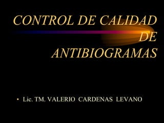 CONTROL DE CALIDAD
                DE
    ANTIBIOGRAMAS


• Lic. TM. VALERIO CARDENAS LEVANO
 
