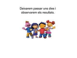 Deixarem passar uns dies i
observarem els resultats.
 