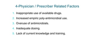4-Physician / Prescriber Related Factors
1. Inappropriate use of available drugs.
2. Increased empiric poly-antimicrobial use.
3. Overuse of antimicrobials.
4. Inadequate dosing.
5. Lack of current knowledge and training.
 