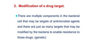 2. Modification of a drug target.
⚫There are multiple components in the bacterial
cell that may be targets of antimicrobial agents
and there are just as many targets that may be
modified by the bacteria to enable resistance to
those drugs. (genetic)
 