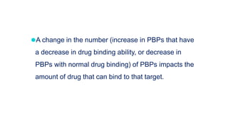 ⚫A change in the number (increase in PBPs that have
a decrease in drug binding ability, or decrease in
PBPs with normal drug binding) of PBPs impacts the
amount of drug that can bind to that target.
 