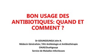 BON USAGE DES
ANTIBIOTIQUES: QUAND ET
COMMENT ?
Dr GOUNGOUNGA John R.
Médecin Généraliste / DIU Antibiologie et Antibiothérapie
CHUR/Ouahigouya
Service de Maladies Infectieuses
 
