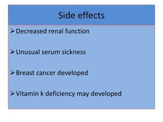 Side effects
Decreased renal function
Unusual serum sickness
Breast cancer developed
Vitamin k deficiency may developed
 