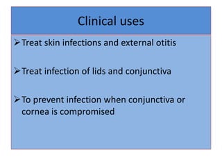 Clinical uses
Treat skin infections and external otitis
Treat infection of lids and conjunctiva
To prevent infection when conjunctiva or
cornea is compromised
 