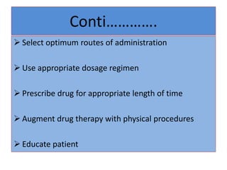 Conti………….
 Select optimum routes of administration
 Use appropriate dosage regimen
 Prescribe drug for appropriate length of time
 Augment drug therapy with physical procedures
 Educate patient
 