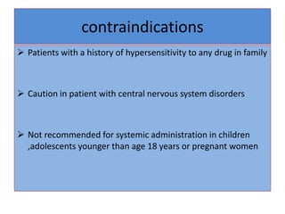 contraindications
 Patients with a history of hypersensitivity to any drug in family
 Caution in patient with central nervous system disorders
 Not recommended for systemic administration in children
,adolescents younger than age 18 years or pregnant women
 
