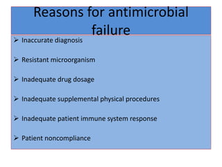 Reasons for antimicrobial
failure
 Inaccurate diagnosis
 Resistant microorganism
 Inadequate drug dosage
 Inadequate supplemental physical procedures
 Inadequate patient immune system response
 Patient noncompliance
 
