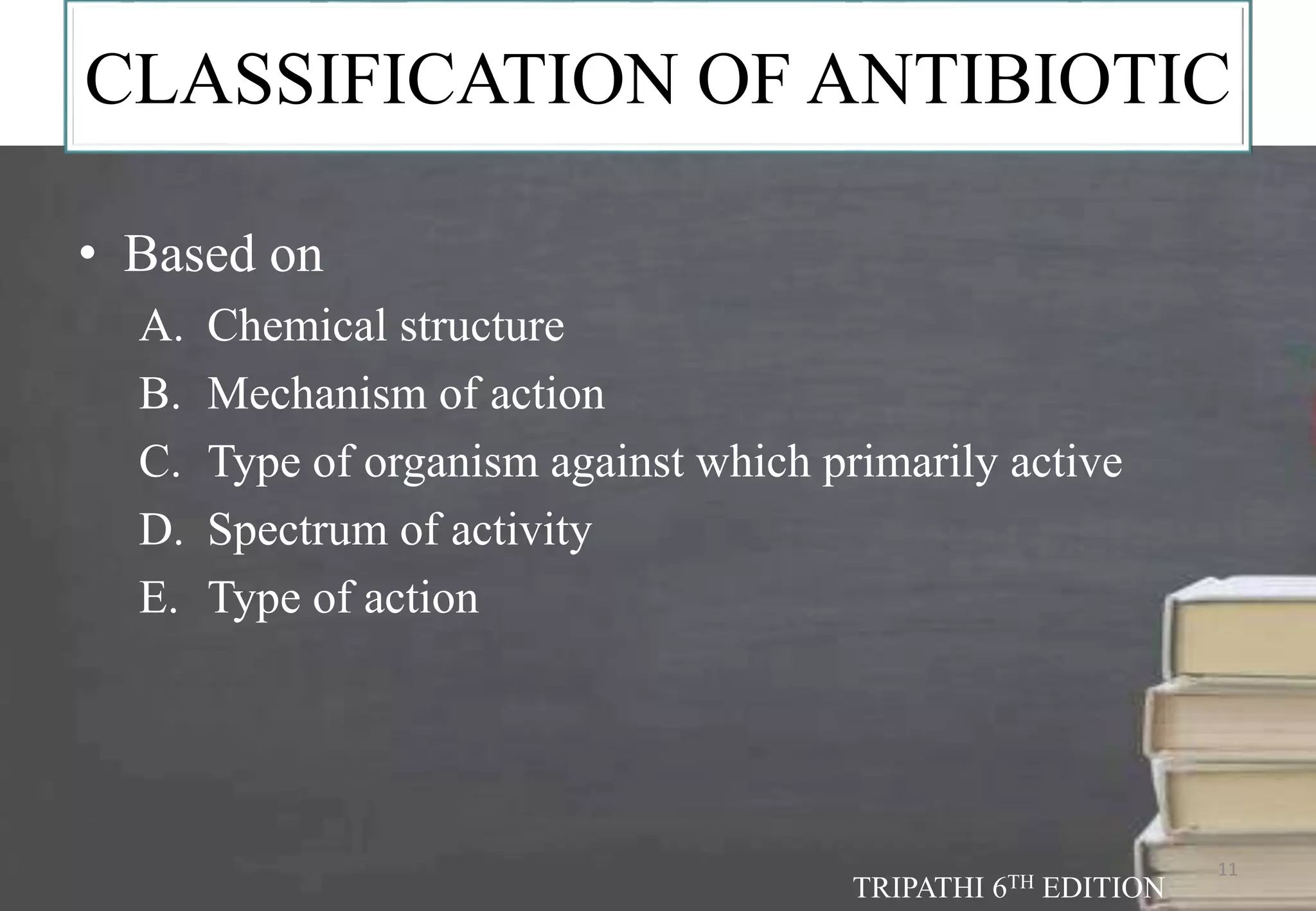 CLASSIFICATION OF ANTIBIOTIC
11
• Based on
A. Chemical structure
B. Mechanism of action
C. Type of organism against which primarily active
D. Spectrum of activity
E. Type of action
TRIPATHI 6TH EDITION
 