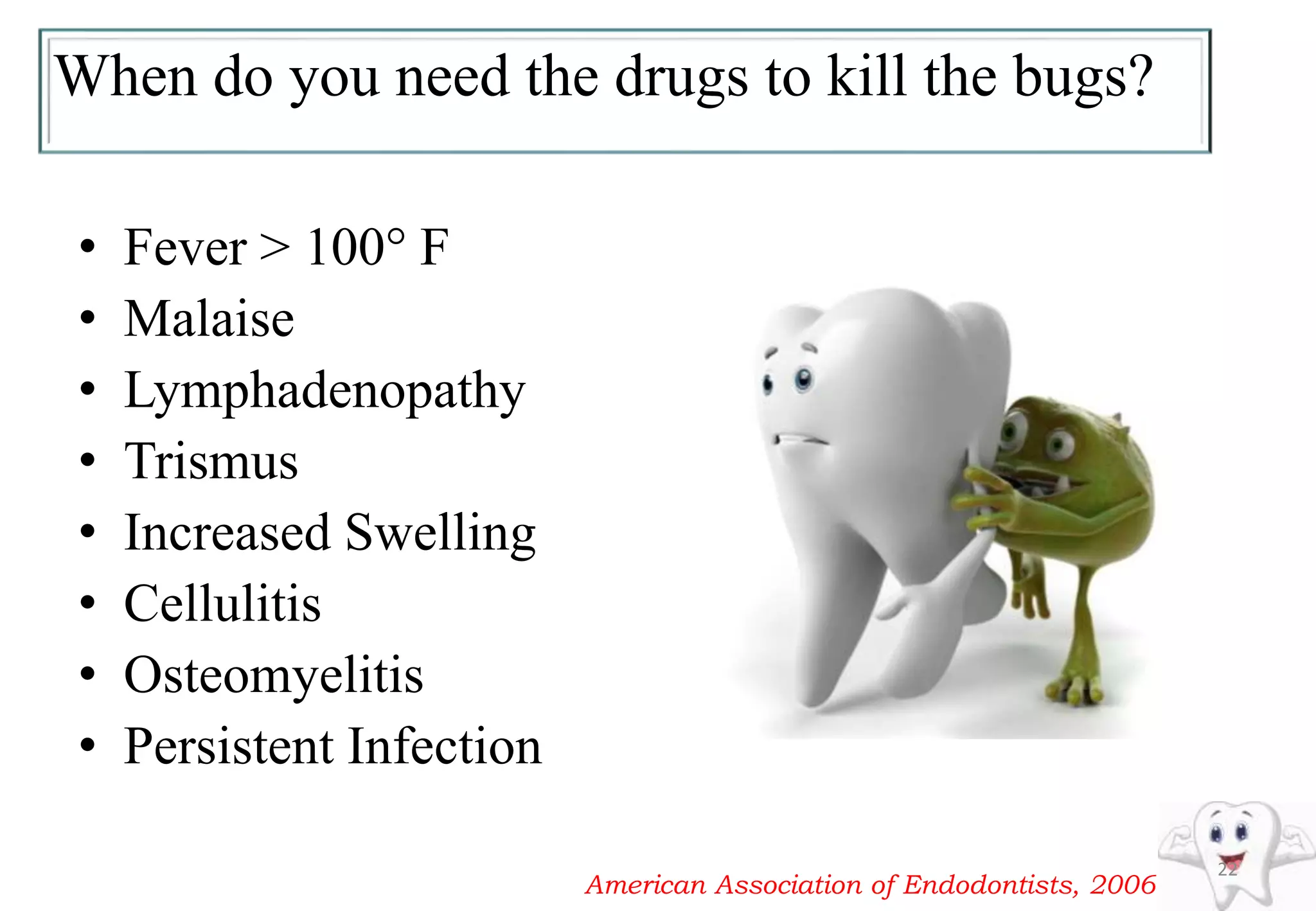 When do you need the drugs to kill the bugs?
• Fever > 100° F
• Malaise
• Lymphadenopathy
• Trismus
• Increased Swelling
• Cellulitis
• Osteomyelitis
• Persistent Infection
22
American Association of Endodontists, 2006
 