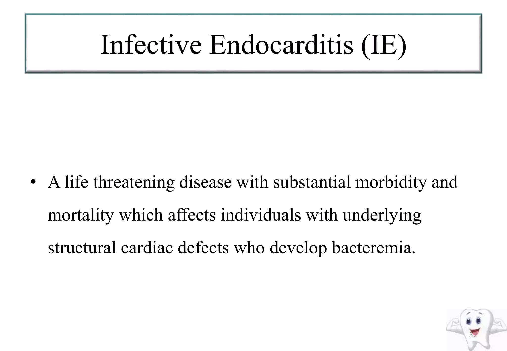 Infective Endocarditis (IE)
• A life threatening disease with substantial morbidity and
mortality which affects individuals with underlying
structural cardiac defects who develop bacteremia.
37
 