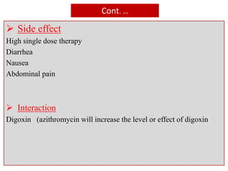 Cont. …
 Side effect
High single dose therapy
Diarrhea
Nausea
Abdominal pain
 Interaction
Digoxin (azithromycin will increase the level or effect of digoxin
 