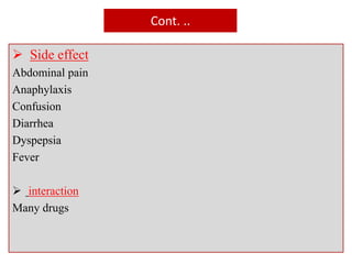 Cont. ..
 Side effect
Abdominal pain
Anaphylaxis
Confusion
Diarrhea
Dyspepsia
Fever
 interaction
Many drugs
 