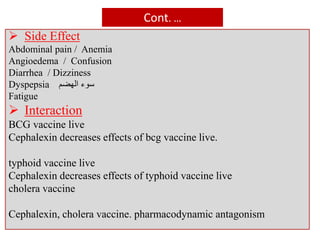 Cont. …
 Side Effect
Abdominal pain / Anemia
Angioedema / Confusion
Diarrhea / Dizziness
Dyspepsia ‫سوء‬‫الهضم‬
Fatigue
 Interaction
BCG vaccine live
Cephalexin decreases effects of bcg vaccine live.
typhoid vaccine live
Cephalexin decreases effects of typhoid vaccine live
cholera vaccine
Cephalexin, cholera vaccine. pharmacodynamic antagonism
 