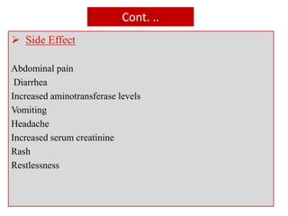 Cont. ..
 Side Effect
Abdominal pain
Diarrhea
Increased aminotransferase levels
Vomiting
Headache
Increased serum creatinine
Rash
Restlessness
 