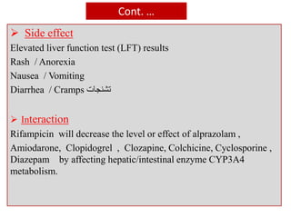 Cont. …
 Side effect
Elevated liver function test (LFT) results
Rash / Anorexia
Nausea / Vomiting
Diarrhea / Cramps ‫تشنجات‬
 Interaction
Rifampicin will decrease the level or effect of alprazolam ,
Amiodarone, Clopidogrel , Clozapine, Colchicine, Cyclosporine ,
Diazepam by affecting hepatic/intestinal enzyme CYP3A4
metabolism.
 