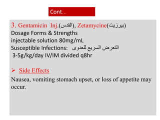 3. Gentamicin Inj.( (‫القدس‬ , Zetamycine( (‫بيرزيت‬
Dosage Forms & Strengths
injectable solution 80mg/mL
Susceptible Infections: ‫التعرض‬‫للعدوى‬ ‫السريع‬
3-5g/kg/day IV/IM divided q8hr
 Side Effects
Nausea, vomiting stomach upset, or loss of appetite may
occur.
Cont. ..
 