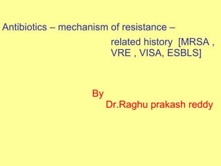 Antibiotics – mechanism of resistance –  related history  [MRSA , VRE , VISA, ESBLS] By  Dr.Raghu prakash reddy 