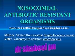 NOSOCOMIAL  ANTIBIOTIC RESISTANT ORGANISMS MRSA : Methicillin-resistant  Staphylococcus aureus VRE : Vancomycin-resistant  enterococcus dr shabeel pn www.hi-dentfinishingschool.blogspot.com 