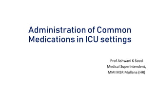 Administration of Common
Medications in ICU settings
Prof Ashwani K Sood
Medical Superintendent,
MMI MSR Mullana (HR)
 