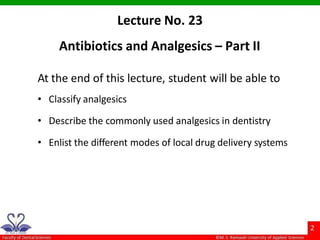 Lecture No. 23
Antibiotics and Analgesics – Part II
At the end of this lecture, student will be able to
• Classify analgesics
• Describe the commonly used analgesics in dentistry
• Enlist the different modes of local drug delivery systems
 