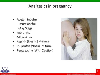 Analgesics in pregnancy
• Acetaminophen
-Most Useful
-Any Stage
• Morphine
• Meperidine
• Aspirin (Not in 3rd trim.)
• Ibuprofen (Not in 3rd trim.)
• Pentazocine (With Caution)
 