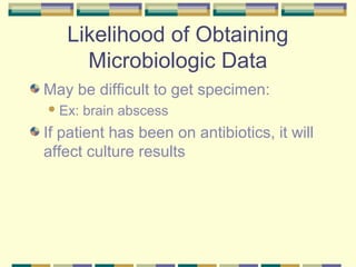 Likelihood of Obtaining
     Microbiologic Data
May be difficult to get specimen:
 Ex:   brain abscess
If patient has been on antibiotics, it will
affect culture results
 