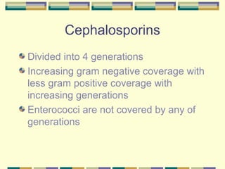 Cephalosporins
Divided into 4 generations
Increasing gram negative coverage with
less gram positive coverage with
increasing generations
Enterococci are not covered by any of
generations
 
