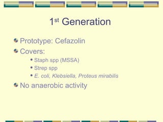 1st Generation
Prototype: Cefazolin
Covers:
    Staph   spp (MSSA)
    Strep spp

    E. coli, Klebsiella, Proteus mirabilis


No anaerobic activity
 