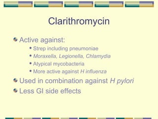 Clarithromycin
Active against:
    Strep including pneumoniae
    Moraxella, Legionella, Chlamydia

    Atypical mycobacteria

    More active against H influenza


Used in combination against H pylori
Less GI side effects
 