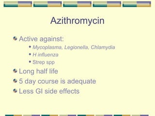 Azithromycin
Active against:
    Mycoplasma,   Legionella, Chlamydia
   H  influenza
    Strep spp


Long half life
5 day course is adequate
Less GI side effects
 