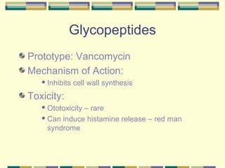 Glycopeptides
Prototype: Vancomycin
Mechanism of Action:
    Inhibits   cell wall synthesis
Toxicity:
    Ototoxicity
               – rare
    Can induce histamine release – red man

     syndrome
 