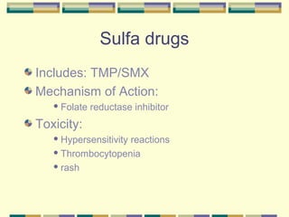 Sulfa drugs
Includes: TMP/SMX
Mechanism of Action:
    Folate   reductase inhibitor
Toxicity:
    Hypersensitivity
                   reactions
    Thrombocytopenia

    rash
 