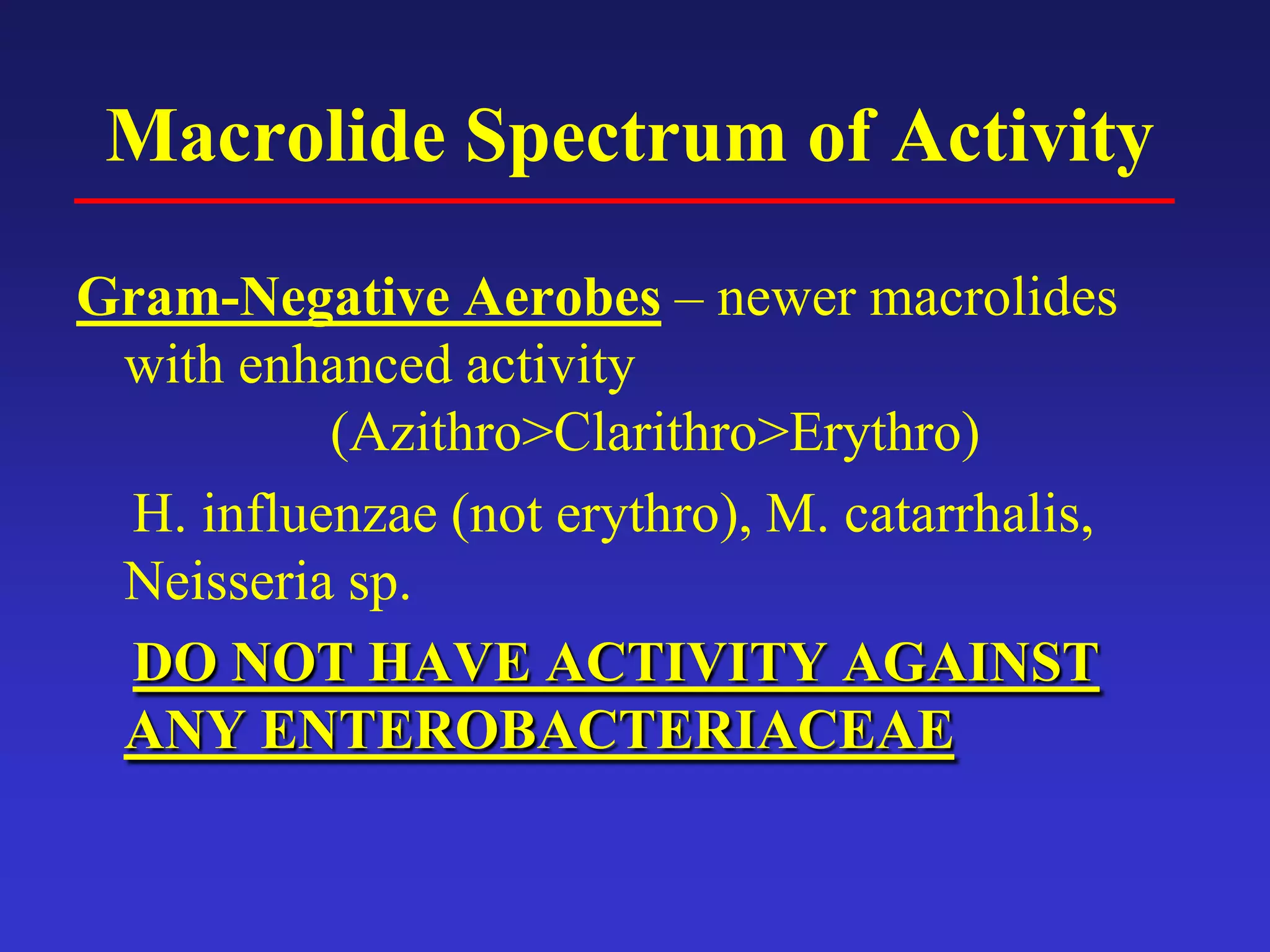 Macrolide Spectrum of Activity
Gram-Negative Aerobes – newer macrolides
with enhanced activity
(Azithro>Clarithro>Erythro)
H. influenzae (not erythro), M. catarrhalis,
Neisseria sp.
DO NOT HAVE ACTIVITY AGAINST
ANY ENTEROBACTERIACEAE
 