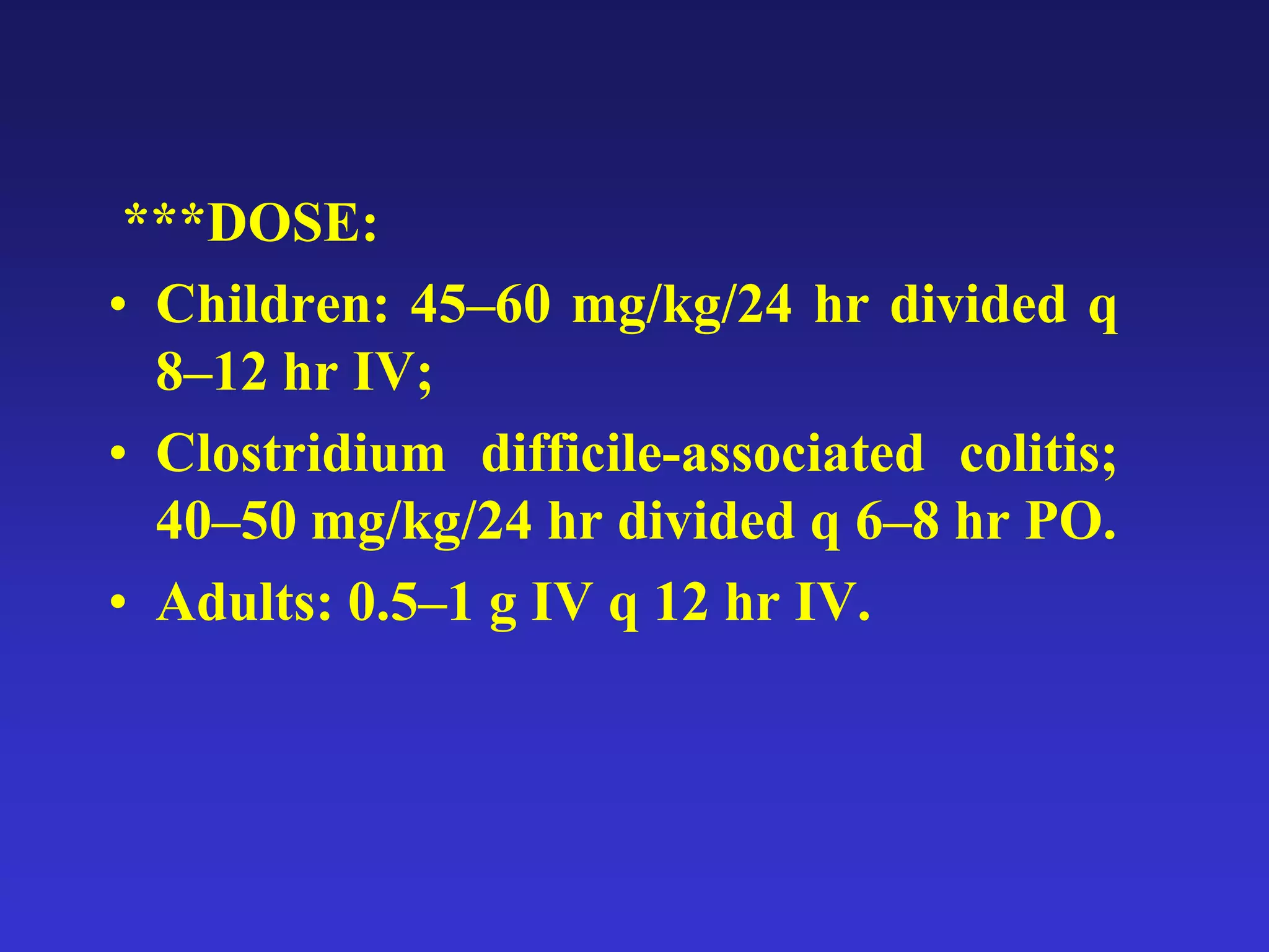 ***DOSE:
• Children: 45–60 mg/kg/24 hr divided q
8–12 hr IV;
• Clostridium difficile-associated colitis;
40–50 mg/kg/24 hr divided q 6–8 hr PO.
• Adults: 0.5–1 g IV q 12 hr IV.
 