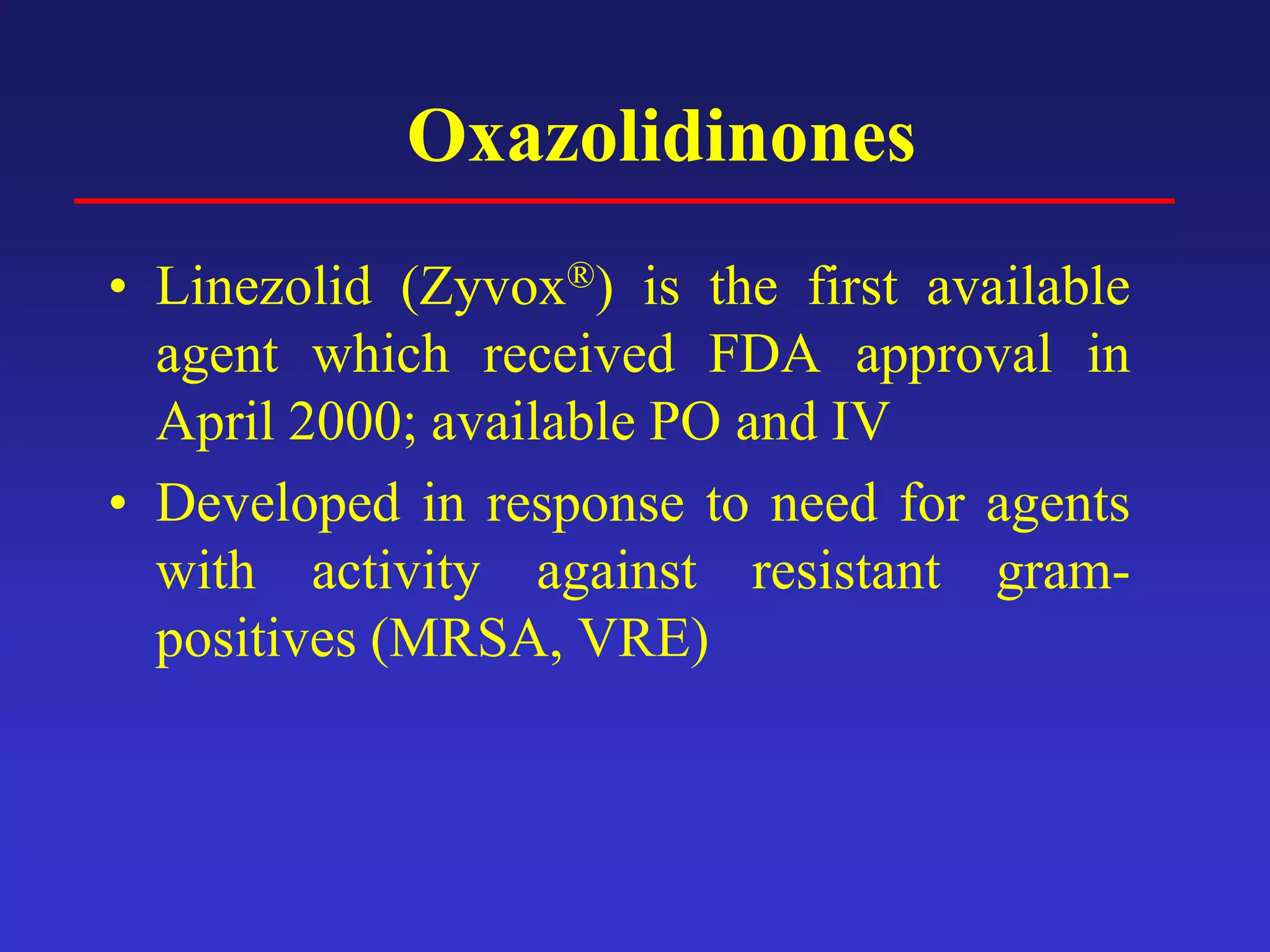 Oxazolidinones
• Linezolid (Zyvox®) is the first available
agent which received FDA approval in
April 2000; available PO and IV
• Developed in response to need for agents
with activity against resistant gram-
positives (MRSA, VRE)
 