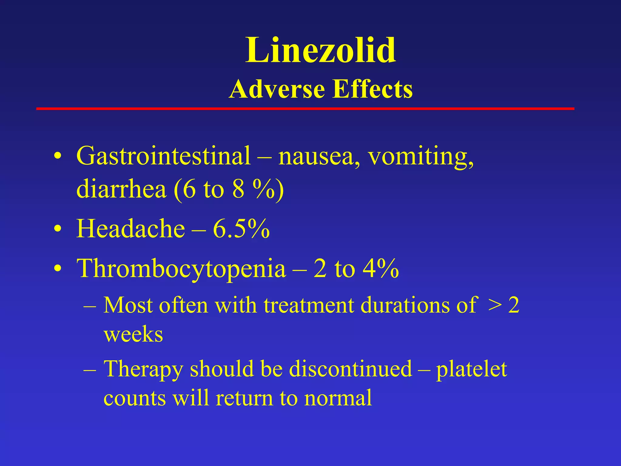 Linezolid
Adverse Effects
• Gastrointestinal – nausea, vomiting,
diarrhea (6 to 8 %)
• Headache – 6.5%
• Thrombocytopenia – 2 to 4%
– Most often with treatment durations of > 2
weeks
– Therapy should be discontinued – platelet
counts will return to normal
 