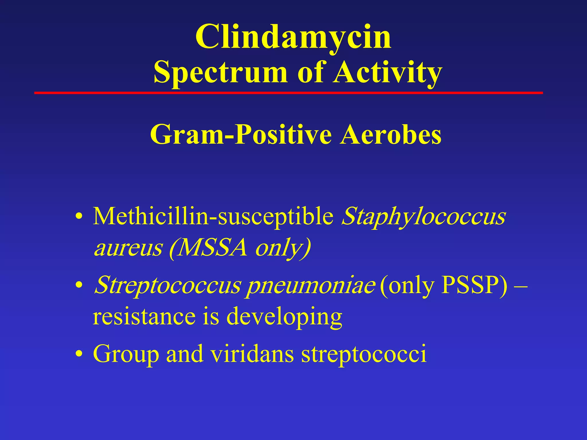 Clindamycin
Spectrum of Activity
Gram-Positive Aerobes
• Methicillin-susceptible Staphylococcus
aureus (MSSA only)
• Streptococcus pneumoniae (only PSSP) –
resistance is developing
• Group and viridans streptococci
 