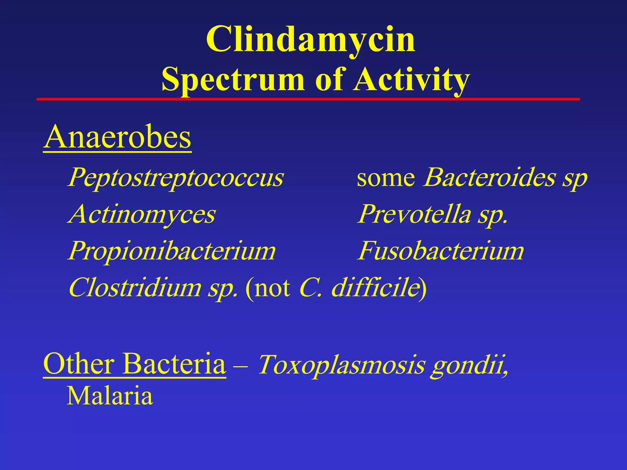 Clindamycin
Spectrum of Activity
Anaerobes
Peptostreptococcus some Bacteroides sp
Actinomyces Prevotella sp.
Propionibacterium Fusobacterium
Clostridium sp. (not C. difficile)
Other Bacteria – Toxoplasmosis gondii,
Malaria
 