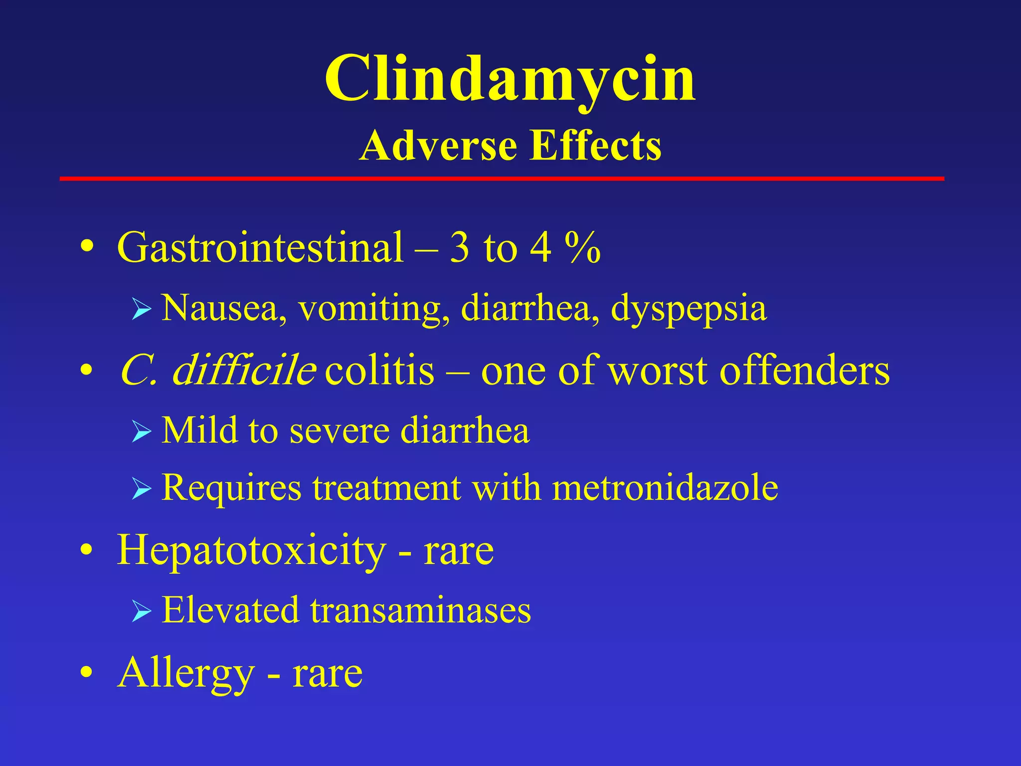 Clindamycin
Adverse Effects
• Gastrointestinal – 3 to 4 %
 Nausea, vomiting, diarrhea, dyspepsia
• C. difficile colitis – one of worst offenders
 Mild to severe diarrhea
 Requires treatment with metronidazole
• Hepatotoxicity - rare
 Elevated transaminases
• Allergy - rare
 