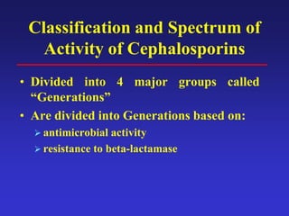 Classification and Spectrum of
Activity of Cephalosporins
• Divided into 4 major groups called
“Generations”
• Are divided into Generations based on:
 antimicrobial activity
 resistance to beta-lactamase
 