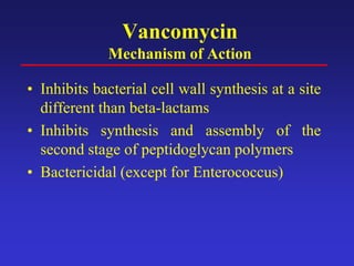 Vancomycin
Mechanism of Action
• Inhibits bacterial cell wall synthesis at a site
different than beta-lactams
• Inhibits synthesis and assembly of the
second stage of peptidoglycan polymers
• Bactericidal (except for Enterococcus)
 
