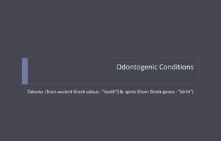 Odontogenic Conditions
Odonto- (from ancient Greek odous - "tooth") & -genic (from Greek genos - "birth“)
 