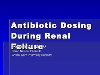 Antibiotic Dosing During Renal Failure February 1, 2010 Sarah Nelson, Pharm.D. Critical Care Pharmacy Resident 