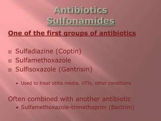 One of the first groups of antibiotics
 Sulfadiazine (Coptin)
 Sulfamethoxazole
 Sulfisoxazole (Gantrisin)
 Used to treat otitis media, UTIs, other conditions
Often combined with another antibiotic
 Sulfamethoxazole-trimethoprim (Bactrim)
 