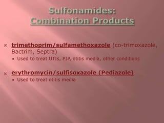  trimethoprim/sulfamethoxazole (co-trimoxazole,
Bactrim, Septra)
 Used to treat UTIs, PJP, otitis media, other conditions
 erythromycin/sulfisoxazole (Pediazole)
 Used to treat otitis media
 